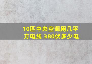 10匹中央空调用几平方电线 380伏多少电